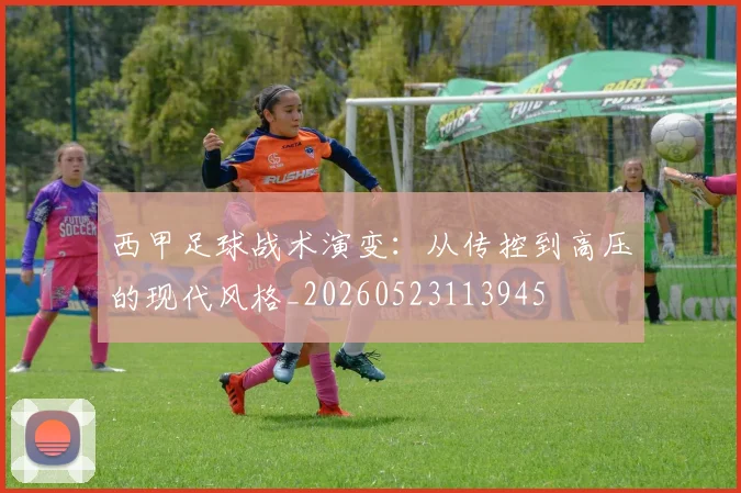 西甲足球战术演变:从传控到高压的现代风格_20260523113945
