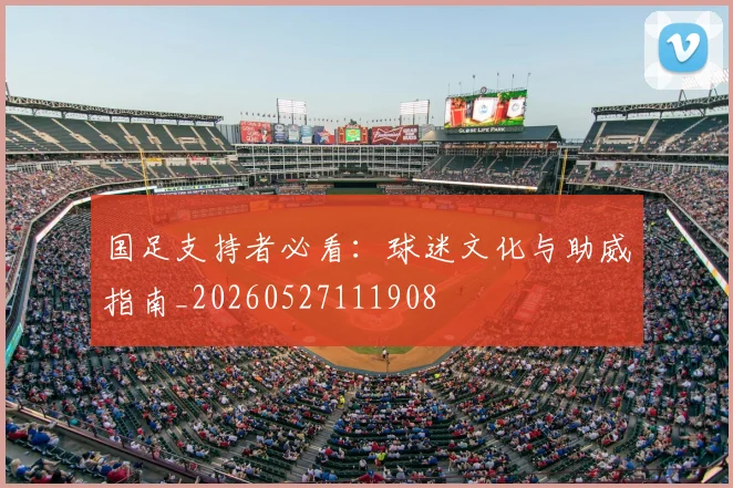 国足支持者必看：球迷文化与助威指南_20260527111908