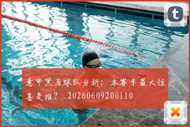 意甲黑马球队分析：本赛季最大惊喜是谁？_20260609200110