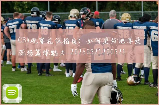 CBA观赛礼仪指南：如何更好地享受现场篮球魅力_20260521200521