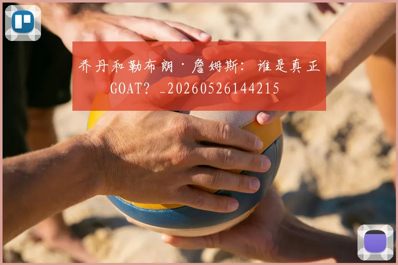 乔丹和勒布朗·詹姆斯：谁是真正的GOAT？_20260526144215