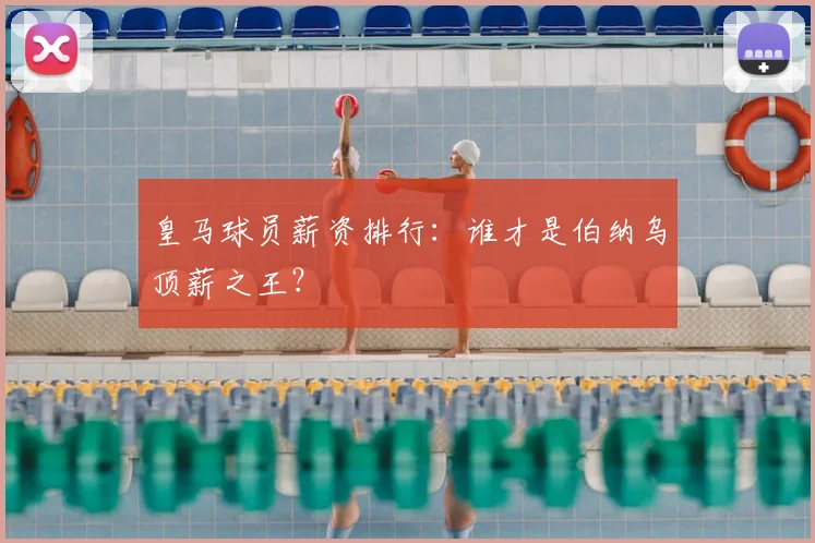 皇马球员薪资排行:谁才是伯纳乌顶薪之王?