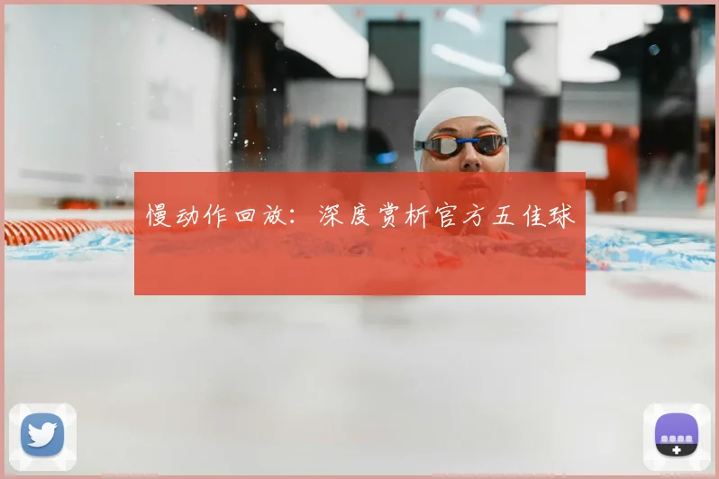 慢动作回放：深度赏析官方五佳球