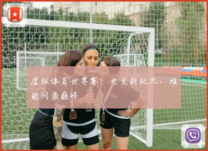 虚拟体育世界赛：电竞新纪元，谁能问鼎巅峰