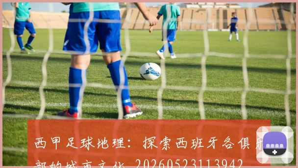西甲足球地理:探索西班牙各俱乐部的城市文化_20260523113942