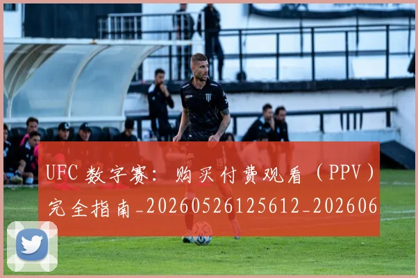 UFC 数字赛:购买付费观看(PPV)完全指南_20260526125612_20260607160258