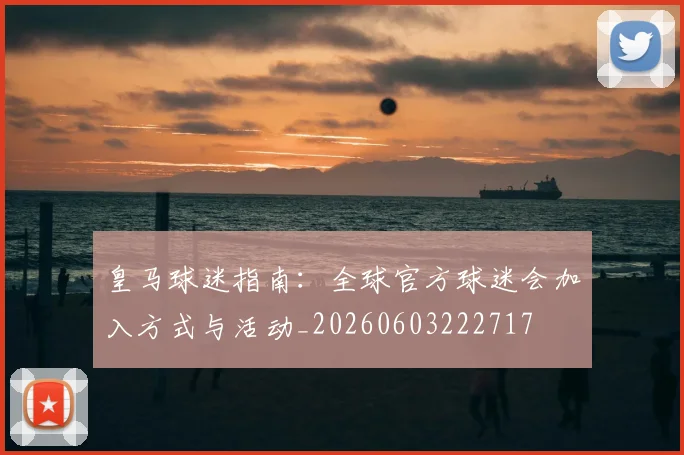 皇马球迷指南:全球官方球迷会加入方式与活动_20260603222717