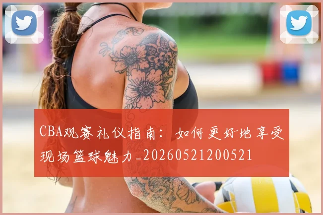 CBA观赛礼仪指南：如何更好地享受现场篮球魅力_20260521200521