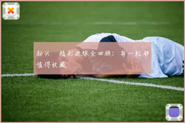 孙兴慜精彩进球全回顾：每一粒都值得收藏