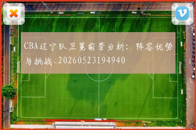 CBA辽宁队卫冕前景分析:阵容优势与挑战_20260523194940