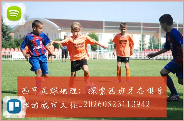 西甲足球地理:探索西班牙各俱乐部的城市文化_20260523113942