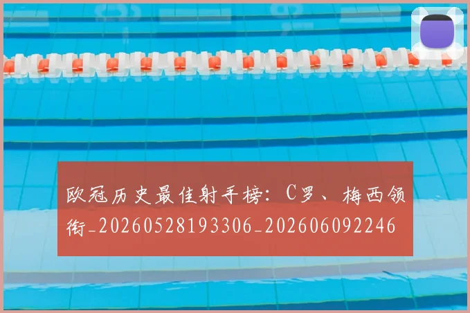 欧冠历史最佳射手榜：C罗、梅西领衔_20260528193306_20260609224610