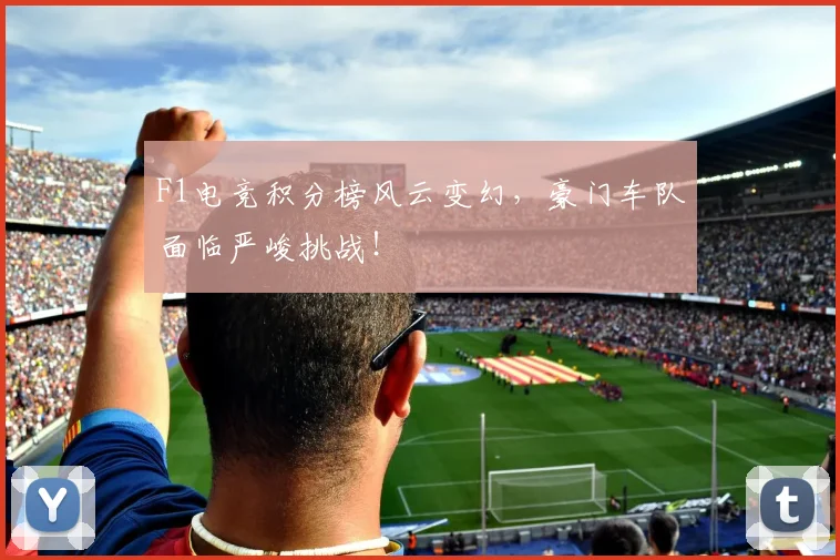 F1电竞积分榜风云变幻，豪门车队面临严峻挑战！