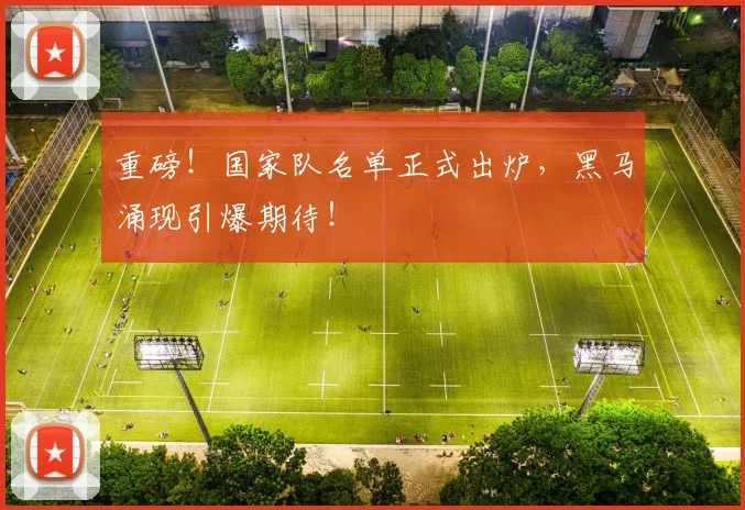重磅!国家队名单正式出炉,黑马涌现引爆期待!
