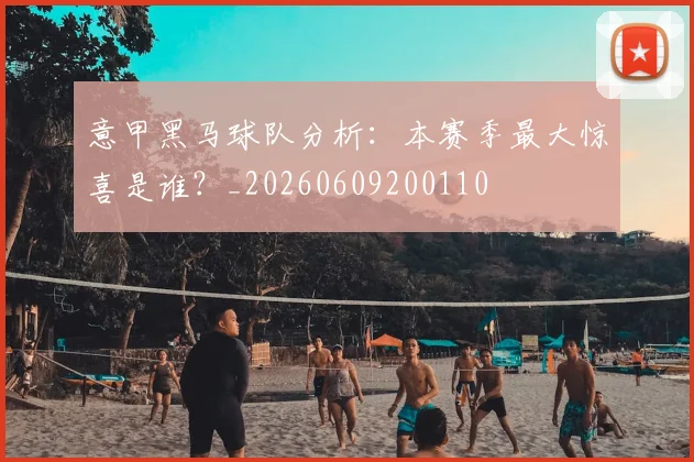 意甲黑马球队分析：本赛季最大惊喜是谁？_20260609200110