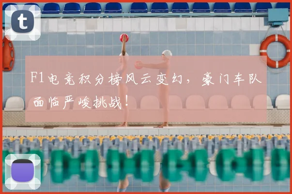 F1电竞积分榜风云变幻,豪门车队面临严峻挑战!